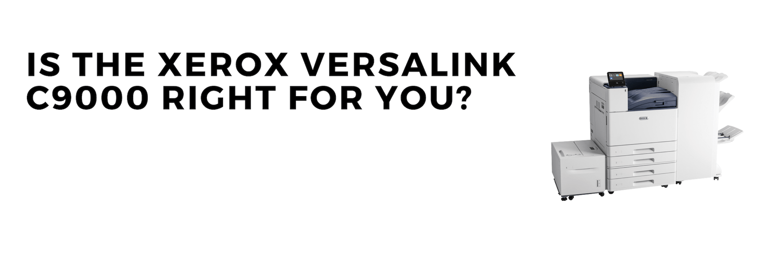 A picture of the Xerox VersaLink C9000 next to the text &quot;Is the Xerox VersaLink C9000 Right for You?&quot;